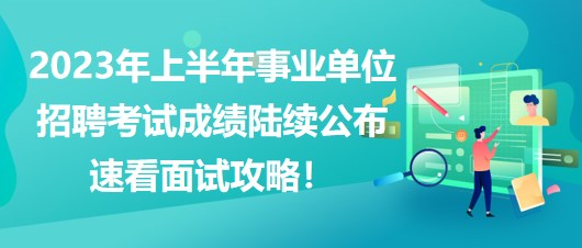 2023年上半年事業(yè)單位招聘考試成績(jī)陸續(xù)公布，速看面試攻略！