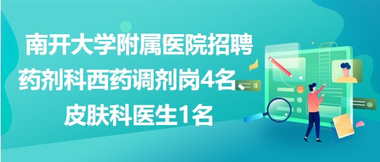 南開大學(xué)附屬醫(yī)院招聘藥劑科西藥調(diào)劑崗4名、皮膚科醫(yī)生1名