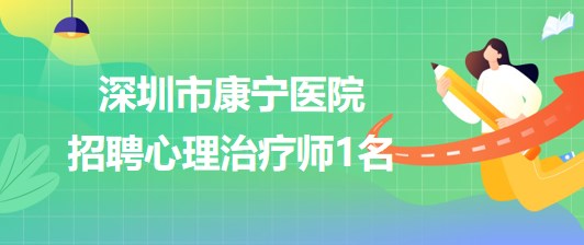 深圳市康寧醫(yī)院心理咨詢與心理治療科招聘心理治療師1名