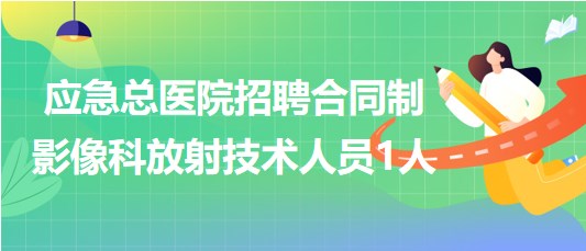 北京市應(yīng)急總醫(yī)院2023年招聘合同制影像科放射技術(shù)人員1人