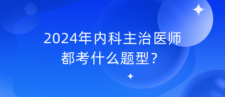 2024年內(nèi)科主治醫(yī)師都考什么題型？