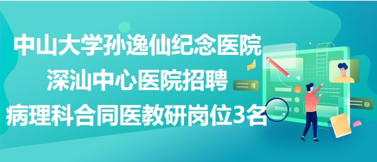 中山大學孫逸仙紀念醫(yī)院深汕中心醫(yī)院招聘病理科合同醫(yī)教研崗位3名