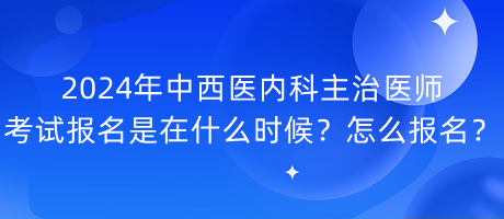 2024年中西醫(yī)內(nèi)科主治醫(yī)師考試報名是在什么時候？怎么報名？