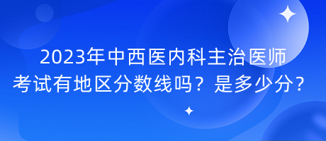 2023年中西醫(yī)內(nèi)科主治醫(yī)師考試有地區(qū)分?jǐn)?shù)線嗎？是多少分？