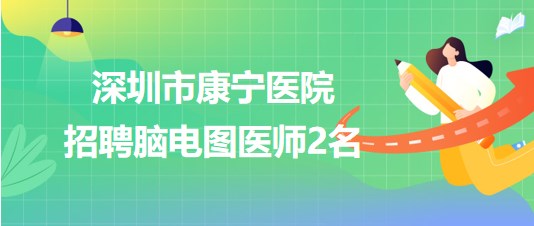 深圳市康寧醫(yī)院2023年6月招聘腦電圖醫(yī)師2名