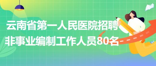 云南省第一人民醫(yī)院2023年招聘非事業(yè)編制工作人員80名