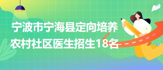 寧波市寧?？h2023年定向培養(yǎng)農(nóng)村社區(qū)醫(yī)生招生18名