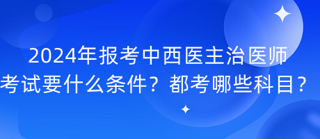 2024年報(bào)考中西醫(yī)主治醫(yī)師考試要什么條件？都考哪些科目？