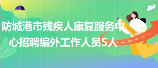 廣西防城港市殘疾人康復(fù)服務(wù)中心2023年招聘編外工作人員5人