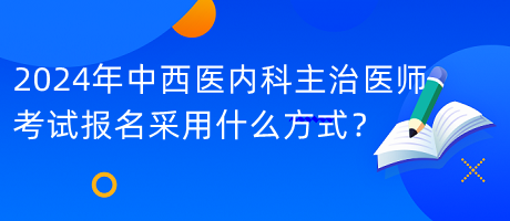 2024年中西醫(yī)內(nèi)科主治醫(yī)師考試報(bào)名采用什么方式？