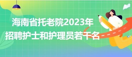 海南省托老院2023年招聘護(hù)士和護(hù)理員若干名公告