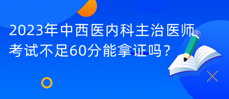 2023年中西醫(yī)內(nèi)科主治醫(yī)師考試不足60分能拿證嗎？