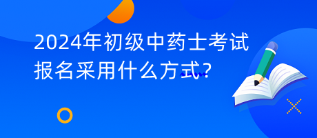 2024年初級(jí)中藥士考試報(bào)名采用什么方式？