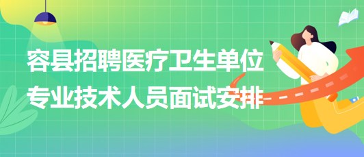 玉林市容縣2023年招聘醫(yī)療衛(wèi)生單位專業(yè)技術(shù)人員面試安排