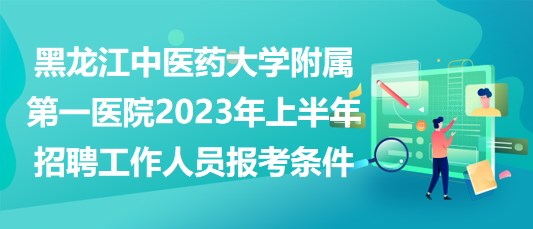 黑龍江中醫(yī)藥大學附屬第一醫(yī)院2023年上半年招聘工作人員報考條件