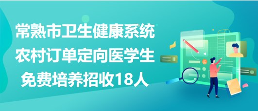 江蘇省常熟市衛(wèi)生健康系統(tǒng)農村訂單定向醫(yī)學生免費培養(yǎng)招收18人