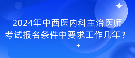 2024年中西醫(yī)內(nèi)科主治醫(yī)師考試報名條件中要求工作幾年？