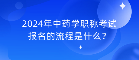 2024年中藥學職稱考試報名的流程是什么？