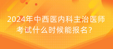 2024年中西醫(yī)內(nèi)科主治醫(yī)師考試什么時(shí)候能報(bào)名？