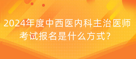 2024年度中西醫(yī)內(nèi)科主治醫(yī)師考試報(bào)名是什么方式？