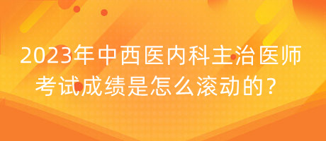 2023年中西醫(yī)內(nèi)科主治醫(yī)師考試成績是怎么滾動(dòng)的？