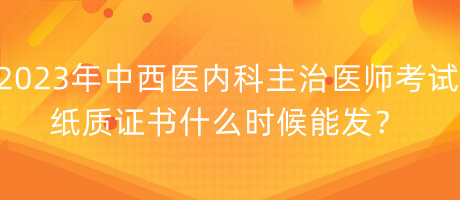 2023年中西醫(yī)內(nèi)科主治醫(yī)師考試紙質(zhì)證書(shū)什么時(shí)候能發(fā)？