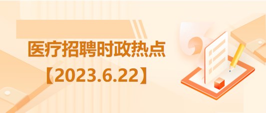 醫(yī)療衛(wèi)生招聘時事政治：2023年6月22日時政熱點(diǎn)整理