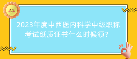 2023年度中西醫(yī)內(nèi)科學中級職稱考試紙質證書什么時候領？