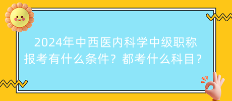 2024年中西醫(yī)內(nèi)科學(xué)中級(jí)職稱報(bào)考有什么條件？都考什么科目？