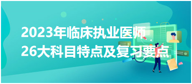 【匯總】2023年臨床執(zhí)業(yè)醫(yī)師考試26大科目特點(diǎn)及復(fù)習(xí)要點(diǎn)