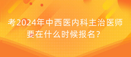 考2024年中西醫(yī)內科主治醫(yī)師要在什么時候報名？