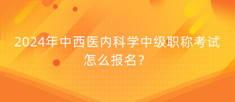 2024年中西醫(yī)內(nèi)科學(xué)中級(jí)職稱考試怎么報(bào)名？