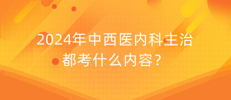 2024年中西醫(yī)內(nèi)科主治都考什么內(nèi)容？