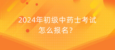 2024年初級中藥士考試怎么報名？