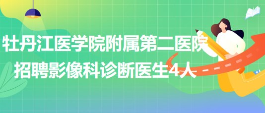 牡丹江醫(yī)學院附屬第二醫(yī)院2023年招聘影像科診斷醫(yī)生4人