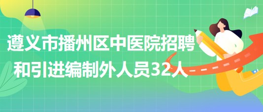 貴州省遵義市播州區(qū)中醫(yī)院招聘和引進(jìn)編制外聘用人員32人