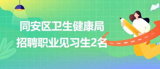 福建省廈門市同安區(qū)衛(wèi)生健康局2023年招聘職業(yè)見習(xí)生2名