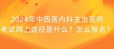 2024年中西醫(yī)內(nèi)科主治醫(yī)師考試網(wǎng)上途徑是什么？怎么報名？