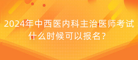 2024年中西醫(yī)內(nèi)科主治醫(yī)師考試什么時候可以報名？