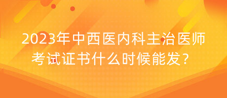 2023年中西醫(yī)內(nèi)科主治醫(yī)師考試證書什么時候能發(fā)？