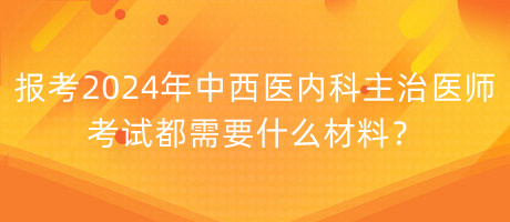 報(bào)考2024年中西醫(yī)內(nèi)科主治醫(yī)師考試都需要什么材料？