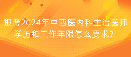 報(bào)考2024年中西醫(yī)內(nèi)科主治醫(yī)師學(xué)歷和工作年限怎么要求？