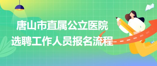 河北省唐山市直屬公立醫(yī)院2023年公開選聘工作人員報名流程