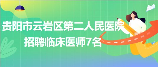 貴陽(yáng)市云巖區(qū)第二人民醫(yī)院2023年招聘臨床醫(yī)師7名