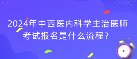 2024年中西醫(yī)內(nèi)科學(xué)主治醫(yī)師考試報(bào)名是什么流程？