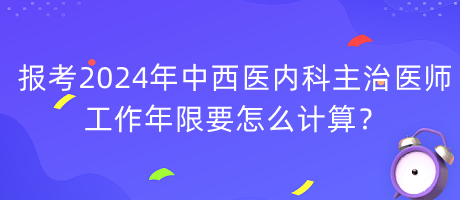 報(bào)考2024年中西醫(yī)內(nèi)科主治醫(yī)師工作年限要怎么計(jì)算？