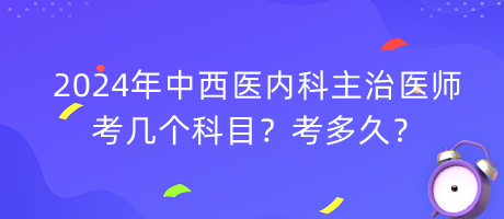 2024年中西醫(yī)內(nèi)科主治醫(yī)師考幾個科目？考多久？