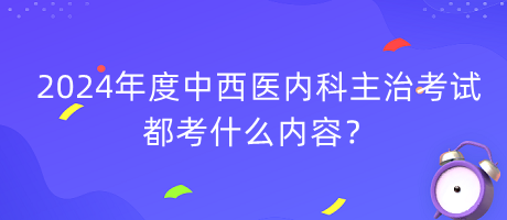 2024年度中西醫(yī)內(nèi)科主治考試都考什么內(nèi)容？