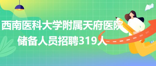 西南醫(yī)科大學(xué)附屬天府醫(yī)院2023年儲(chǔ)備人員招聘319人