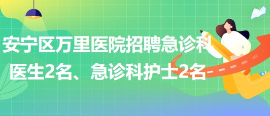 甘肅省蘭州市安寧區(qū)萬里醫(yī)院招聘急診科醫(yī)生2名、急診科護(hù)士2名